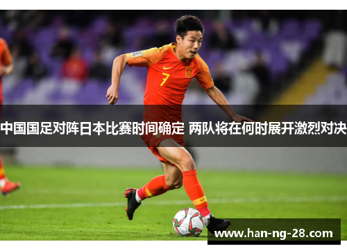 中国国足对阵日本比赛时间确定 两队将在何时展开激烈对决