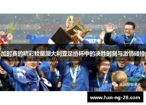 加时赛的精彩较量澳大利亚足协杯中的决胜时刻与激情碰撞 加时赛的精彩较量澳大利亚足协杯中的决胜时刻与激情碰撞