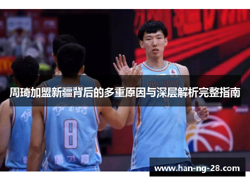 周琦加盟新疆背后的多重原因与深层解析完整指南 周琦加盟新疆背后的多重原因与深层解析完整指南