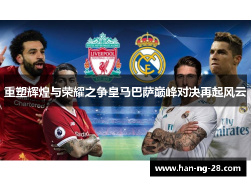 重塑辉煌与荣耀之争皇马巴萨巅峰对决再起风云 重塑辉煌与荣耀之争皇马巴萨巅峰对决再起风云
