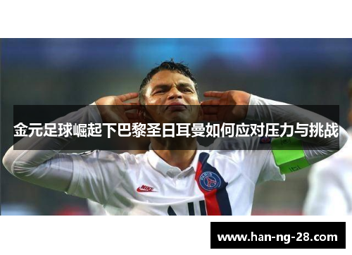 金元足球崛起下巴黎圣日耳曼如何应对压力与挑战 金元足球崛起下巴黎圣日耳曼如何应对压力与挑战