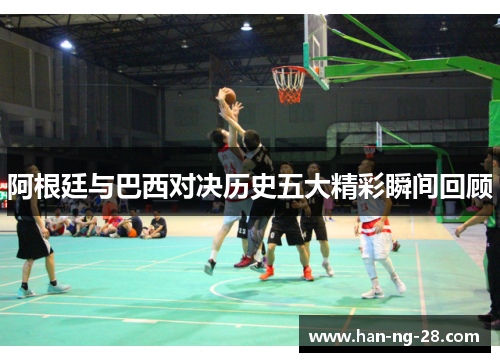 阿根廷与巴西对决历史五大精彩瞬间回顾 阿根廷与巴西对决历史五大精彩瞬间回顾