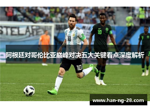 阿根廷对哥伦比亚巅峰对决五大关键看点深度解析 阿根廷对哥伦比亚巅峰对决五大关键看点深度解析