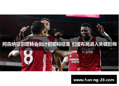 阿森纳贝尔塔转会倒计时即将结束 引援布局进入关键阶段 阿森纳贝尔塔转会倒计时即将结束 引援布局进入关键阶段