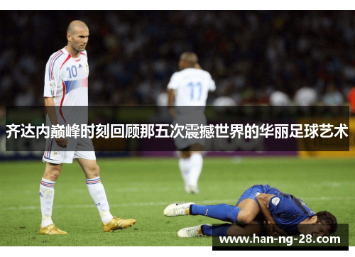 齐达内巅峰时刻回顾那五次震撼世界的华丽足球艺术 齐达内巅峰时刻回顾那五次震撼世界的华丽足球艺术