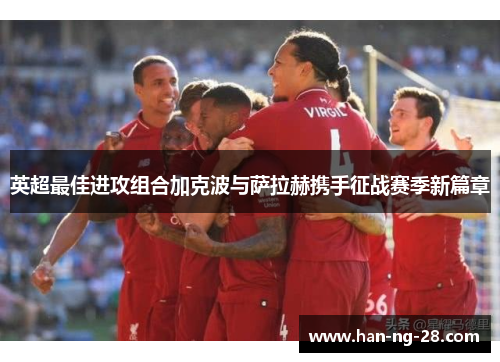 英超最佳进攻组合加克波与萨拉赫携手征战赛季新篇章 英超最佳进攻组合加克波与萨拉赫携手征战赛季新篇章