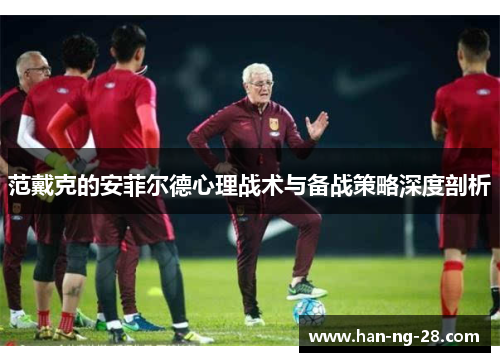 范戴克的安菲尔德心理战术与备战策略深度剖析 范戴克的安菲尔德心理战术与备战策略深度剖析