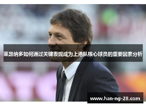 莱昂纳多如何通过关键表现成为上港队核心球员的重要因素分析