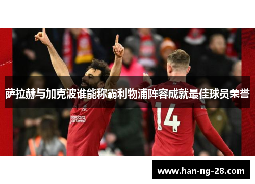 萨拉赫与加克波谁能称霸利物浦阵容成就最佳球员荣誉 萨拉赫与加克波谁能称霸利物浦阵容成就最佳球员荣誉