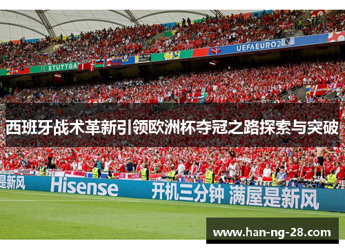 西班牙战术革新引领欧洲杯夺冠之路探索与突破 西班牙战术革新引领欧洲杯夺冠之路探索与突破
