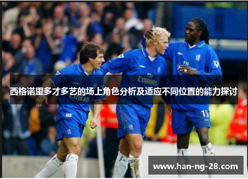 西格诺里多才多艺的场上角色分析及适应不同位置的能力探讨 西格诺里多才多艺的场上角色分析及适应不同位置的能力探讨
