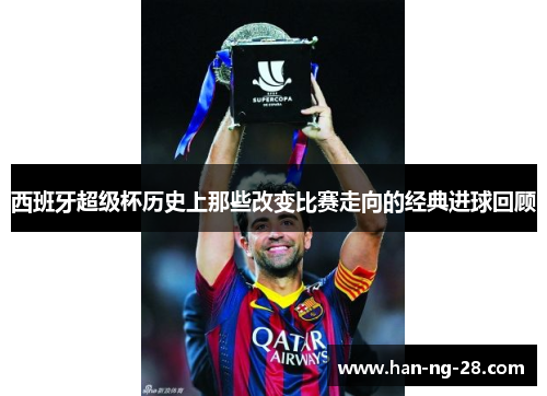 西班牙超级杯历史上那些改变比赛走向的经典进球回顾