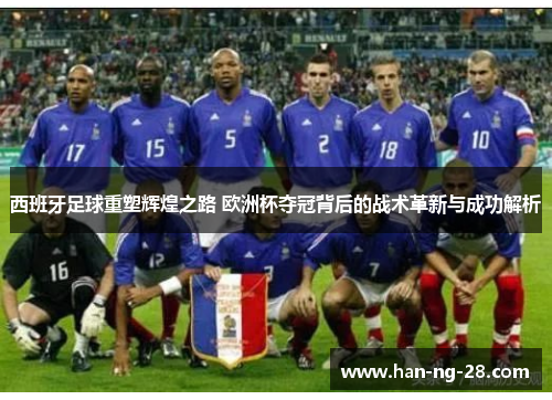 西班牙足球重塑辉煌之路 欧洲杯夺冠背后的战术革新与成功解析 西班牙足球重塑辉煌之路 欧洲杯夺冠背后的战术革新与成功解析