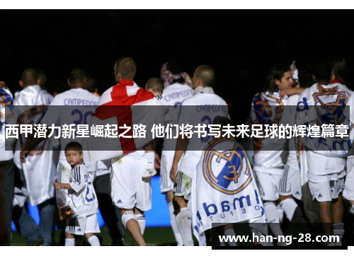 西甲潜力新星崛起之路 他们将书写未来足球的辉煌篇章 西甲潜力新星崛起之路 他们将书写未来足球的辉煌篇章