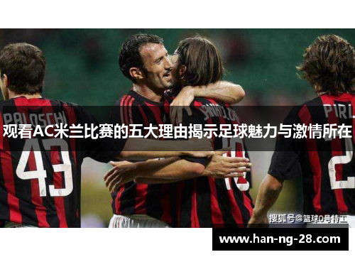 观看AC米兰比赛的五大理由揭示足球魅力与激情所在 观看AC米兰比赛的五大理由揭示足球魅力与激情所在