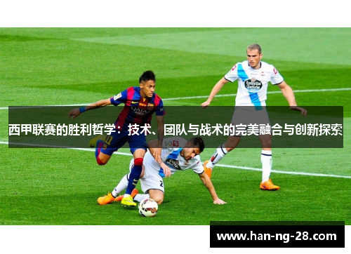 西甲联赛的胜利哲学:技术、团队与战术的完美融合与创新探索 西甲联赛的胜利哲学:技术、团队与战术的完美融合与创新探索