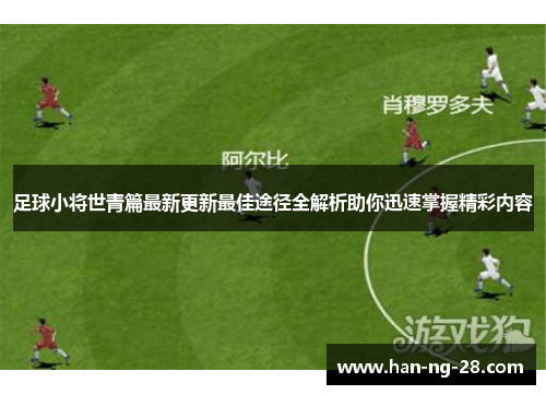 足球小将世青篇最新更新最佳途径全解析助你迅速掌握精彩内容 足球小将世青篇最新更新最佳途径全解析助你迅速掌握精彩内容