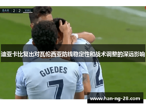 迪亚卡比复出对瓦伦西亚防线稳定性和战术调整的深远影响