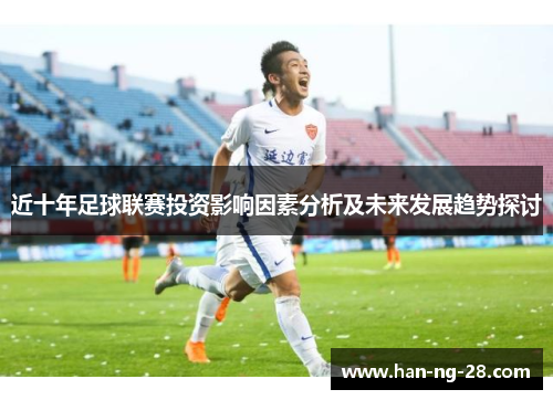 近十年足球联赛投资影响因素分析及未来发展趋势探讨 近十年足球联赛投资影响因素分析及未来发展趋势探讨