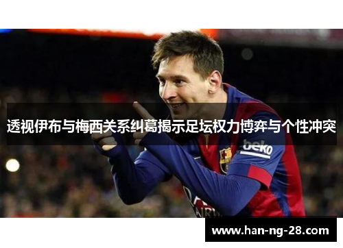 透视伊布与梅西关系纠葛揭示足坛权力博弈与个性冲突 透视伊布与梅西关系纠葛揭示足坛权力博弈与个性冲突
