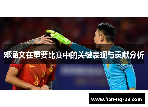 邓涵文在重要比赛中的关键表现与贡献分析