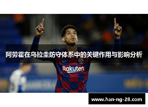 阿劳霍在乌拉圭防守体系中的关键作用与影响分析 阿劳霍在乌拉圭防守体系中的关键作用与影响分析