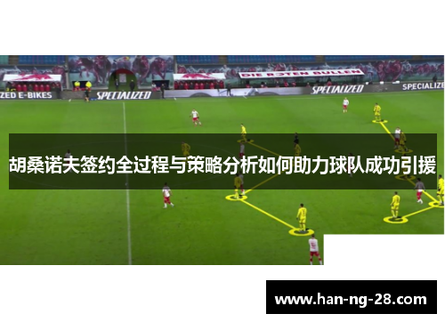 胡桑诺夫签约全过程与策略分析如何助力球队成功引援