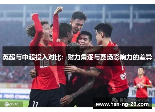 英超与中超投入对比:财力角逐与赛场影响力的差异 英超与中超投入对比:财力角逐与赛场影响力的差异