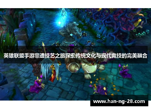 英雄联盟手游非遗技艺之旅探索传统文化与现代竞技的完美融合