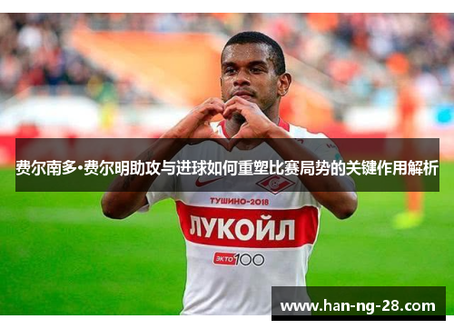 费尔南多·费尔明助攻与进球如何重塑比赛局势的关键作用解析