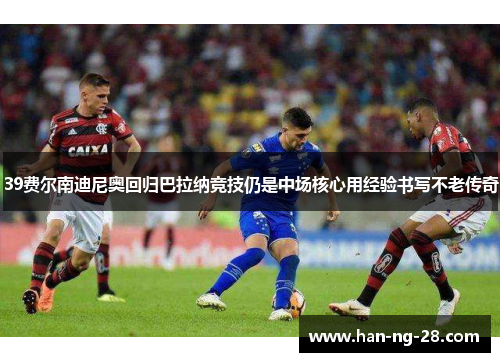 39费尔南迪尼奥回归巴拉纳竞技仍是中场核心用经验书写不老传奇