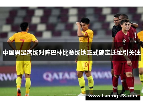 中国男足客场对阵巴林比赛场地正式确定迁址引关注