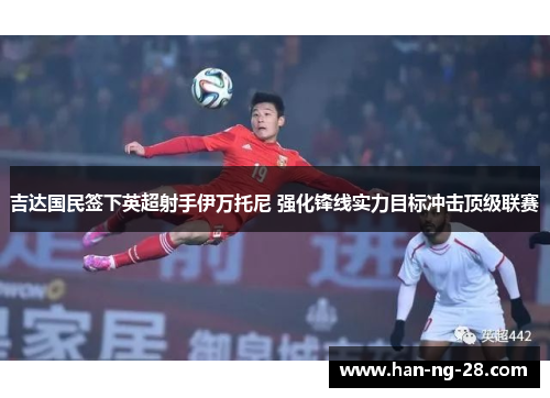 吉达国民签下英超射手伊万托尼 强化锋线实力目标冲击顶级联赛