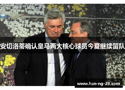 安切洛蒂确认皇马两大核心球员今夏继续留队