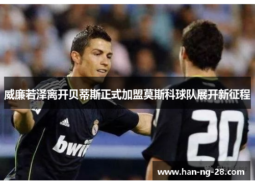 威廉若泽离开贝蒂斯正式加盟莫斯科球队展开新征程