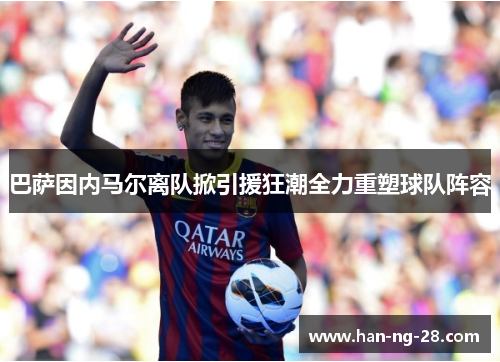 巴萨因内马尔离队掀引援狂潮全力重塑球队阵容