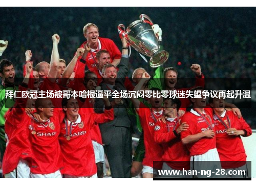 拜仁欧冠主场被哥本哈根逼平全场沉闷零比零球迷失望争议再起升温