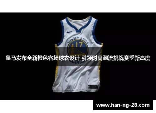 皇马发布全新橙色客场球衣设计 引领时尚潮流挑战赛季新高度