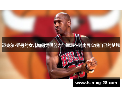 迈克尔·乔丹的女儿如何凭借努力与智慧在时尚界实现自己的梦想 迈克尔·乔丹的女儿如何凭借努力与智慧在时尚界实现自己的梦想