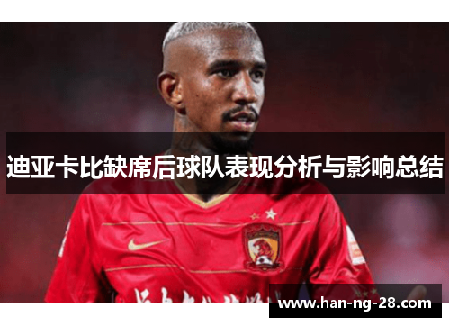 迪亚卡比缺席后球队表现分析与影响总结 迪亚卡比缺席后球队表现分析与影响总结