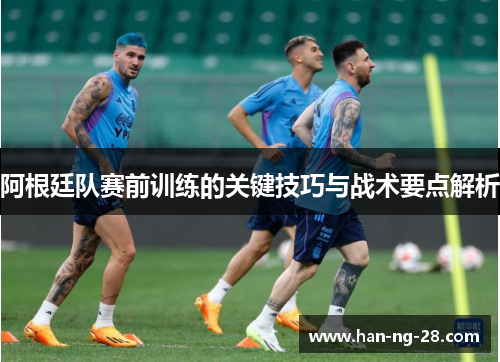 阿根廷队赛前训练的关键技巧与战术要点解析 阿根廷队赛前训练的关键技巧与战术要点解析