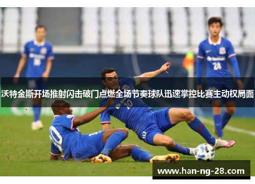 沃特金斯开场推射闪击破门点燃全场节奏球队迅速掌控比赛主动权局面